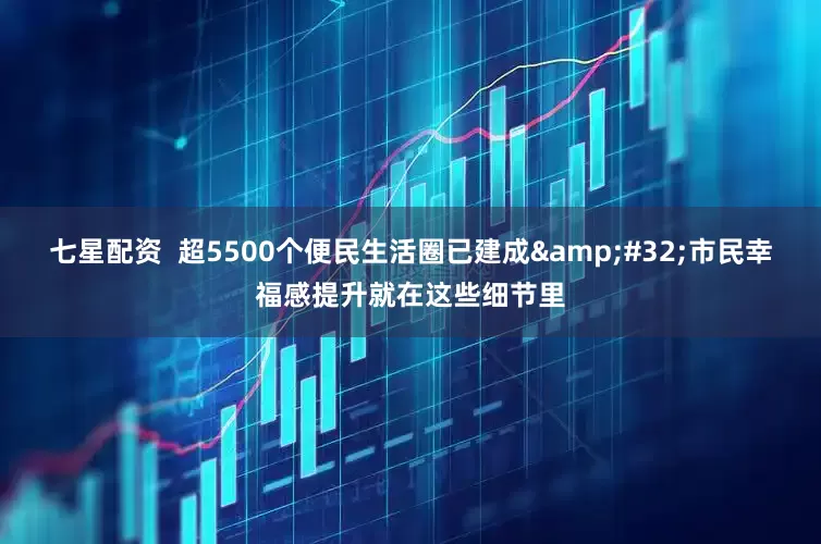 七星配资  超5500个便民生活圈已建成 市民幸福感提升就在这些细节里