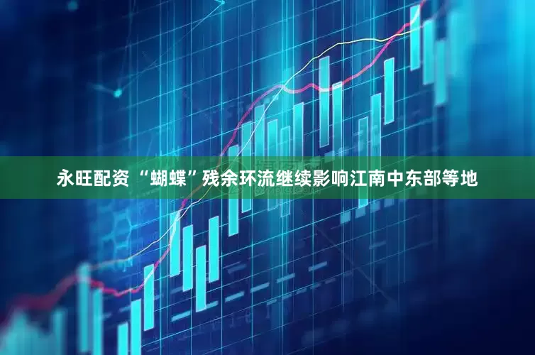 永旺配资 “蝴蝶”残余环流继续影响江南中东部等地