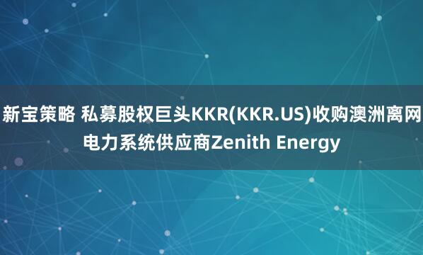 新宝策略 私募股权巨头KKR(KKR.US)收购澳洲离网电力系统供应商Zenith Energy