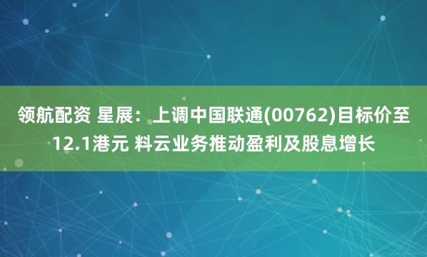 领航配资 星展：上调中国联通(00762)目标价至12.1港元 料云业务推动盈利及股息增长