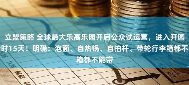 立盟策略 全球最大乐高乐园开启公众试运营，进入开园倒计时15天！明确：泡面、自热锅、自拍杆、带轮行李箱都不能带