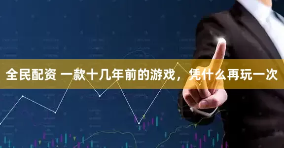 全民配资 一款十几年前的游戏，凭什么再玩一次