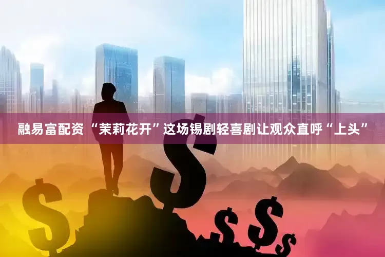 融易富配资 “茉莉花开”这场锡剧轻喜剧让观众直呼“上头”