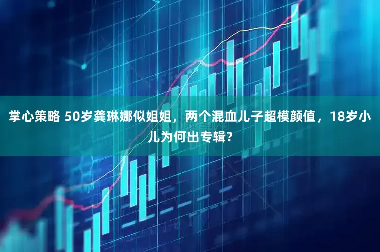 掌心策略 50岁龚琳娜似姐姐，两个混血儿子超模颜值，18岁小儿为何出专辑？