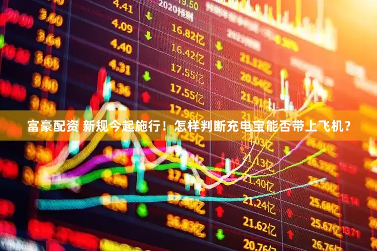 富豪配资 新规今起施行！怎样判断充电宝能否带上飞机？