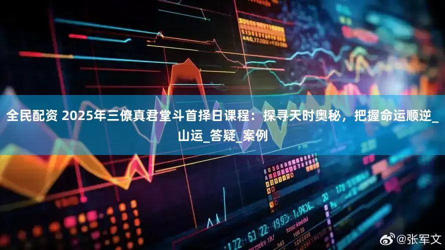 全民配资 2025年三僚真君堂斗首择日课程：探寻天时奥秘，把握命运顺逆_山运_答疑_案例