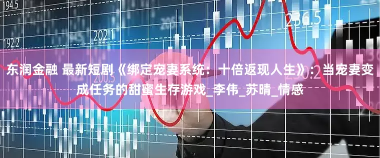 东润金融 最新短剧《绑定宠妻系统：十倍返现人生》：当宠妻变成任务的甜蜜生存游戏_李伟_苏晴_情感