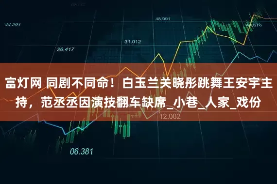 富灯网 同剧不同命！白玉兰关晓彤跳舞王安宇主持，范丞丞因演技翻车缺席_小巷_人家_戏份