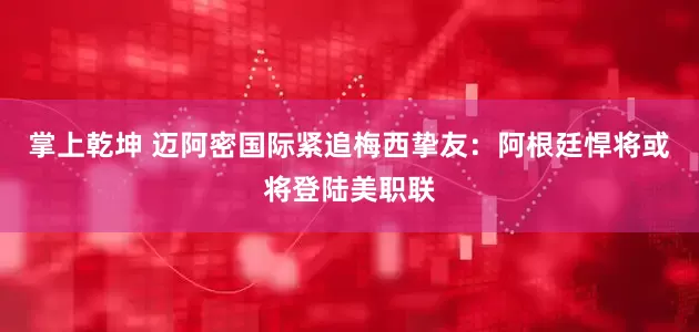 掌上乾坤 迈阿密国际紧追梅西挚友：阿根廷悍将或将登陆美职联