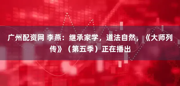 广州配资网 李燕：继承家学，道法自然，《大师列传》（第五季）正在播出