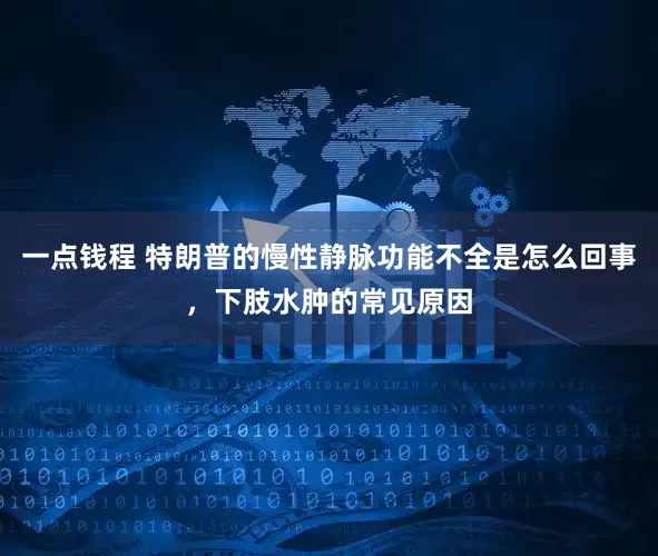 一点钱程 特朗普的慢性静脉功能不全是怎么回事，下肢水肿的常见原因