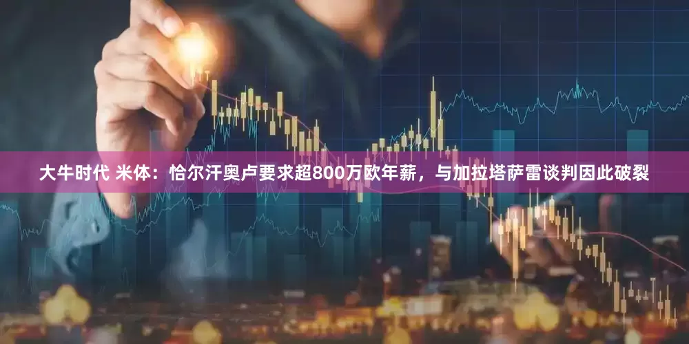 大牛时代 米体：恰尔汗奥卢要求超800万欧年薪，与加拉塔萨雷谈判因此破裂