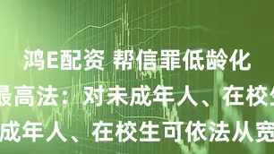 鸿E配资 帮信罪低龄化问题突出 最高法：对未成年人、在校生可依法从宽