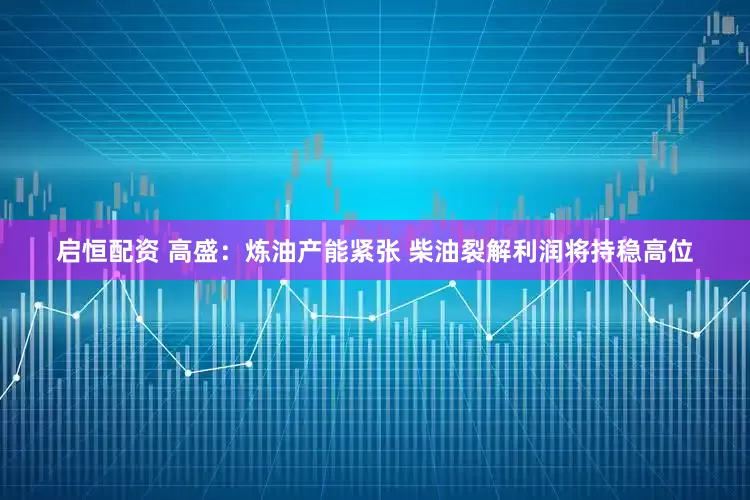 启恒配资 高盛：炼油产能紧张 柴油裂解利润将持稳高位
