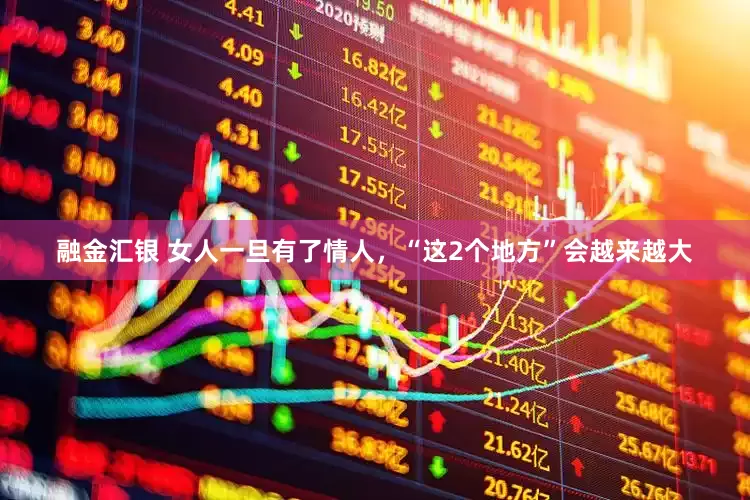 融金汇银 女人一旦有了情人，“这2个地方”会越来越大