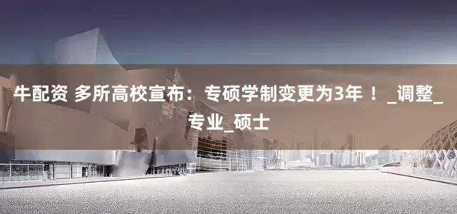 牛配资 多所高校宣布：专硕学制变更为3年 ！_调整_专业_硕士