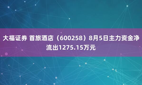 大福证券 首旅酒店（600258）8月5日主力资金净流出1275.15万元
