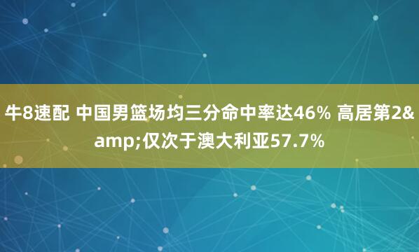 牛8速配 中国男篮场均三分命中率达46% 高居第2&仅次于澳大利亚57.7%