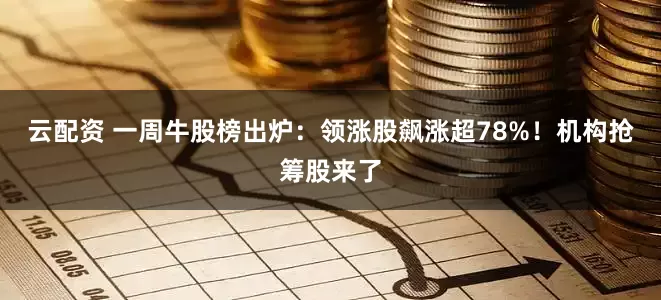 云配资 一周牛股榜出炉：领涨股飙涨超78%！机构抢筹股来了