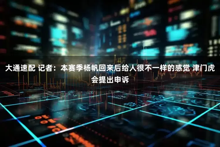 大通速配 记者：本赛季杨帆回来后给人很不一样的感觉 津门虎会提出申诉