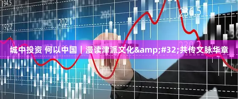 城中投资 何以中国｜漫读津派文化 共传文脉华章