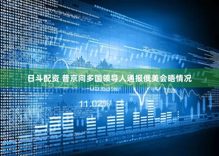 日斗配资 普京向多国领导人通报俄美会晤情况
