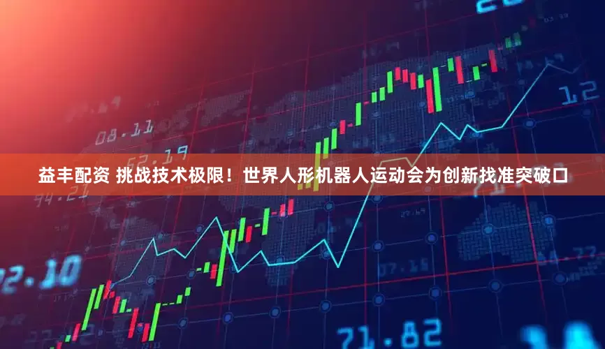 益丰配资 挑战技术极限！世界人形机器人运动会为创新找准突破口