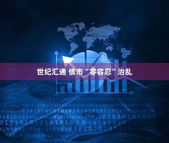 世纪汇通 债市“零容忍”治乱