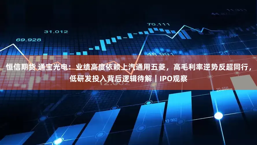 恒信期货 通宝光电：业绩高度依赖上汽通用五菱，高毛利率逆势反超同行，低研发投入背后逻辑待解｜IPO观察