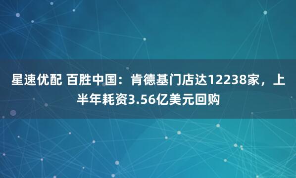 星速优配 百胜中国：肯德基门店达12238家，上半年耗资3.56亿美元回购