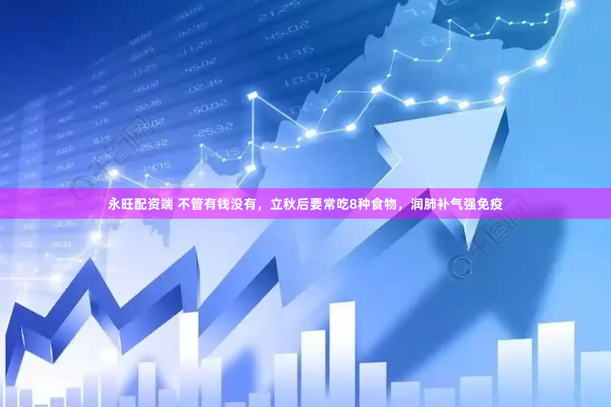 永旺配资端 不管有钱没有，立秋后要常吃8种食物，润肺补气强免疫