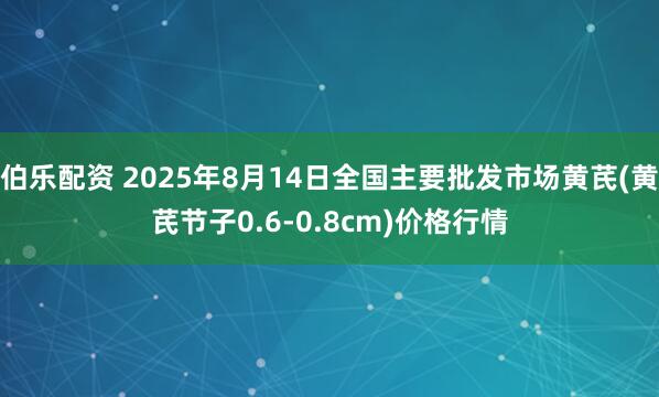 伯乐配资 2025年8月14日全国主要批发市场黄芪(黄芪节子0.6-0.8cm)价格行情