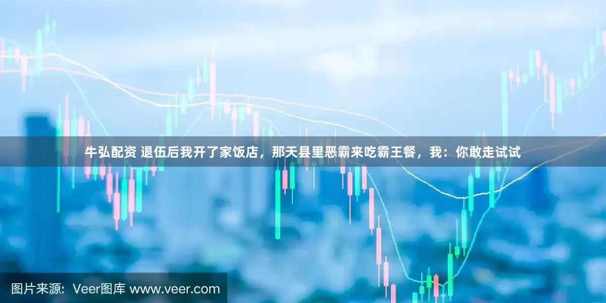 牛弘配资 退伍后我开了家饭店，那天县里恶霸来吃霸王餐，我：你敢走试试