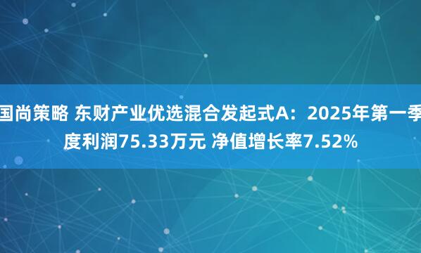 国尚策略 东财产业优选混合发起式A：2025年第一季度利润75.33万元 净值增长率7.52%