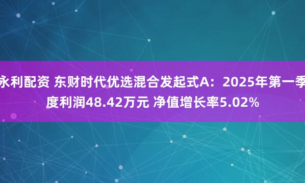 永利配资 东财时代优选混合发起式A：2025年第一季度利润48.42万元 净值增长率5.02%