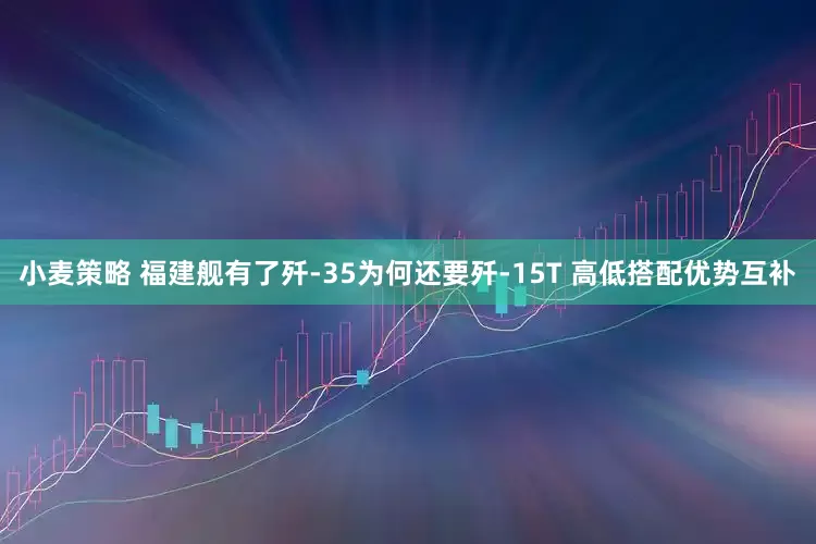 小麦策略 福建舰有了歼-35为何还要歼-15T 高低搭配优势互补