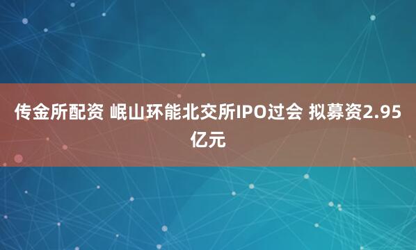 传金所配资 岷山环能北交所IPO过会 拟募资2.95亿元