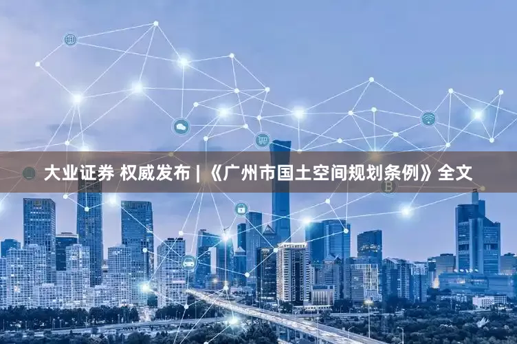 大业证券 权威发布 | 《广州市国土空间规划条例》全文