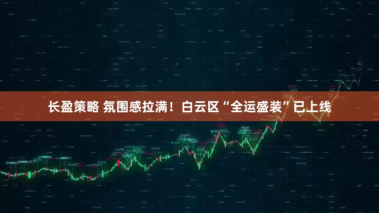 长盈策略 氛围感拉满！白云区“全运盛装”已上线