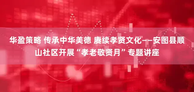 华盈策略 传承中华美德 赓续孝贤文化——安图县顺山社区开展“孝老敬贤月”专题讲座