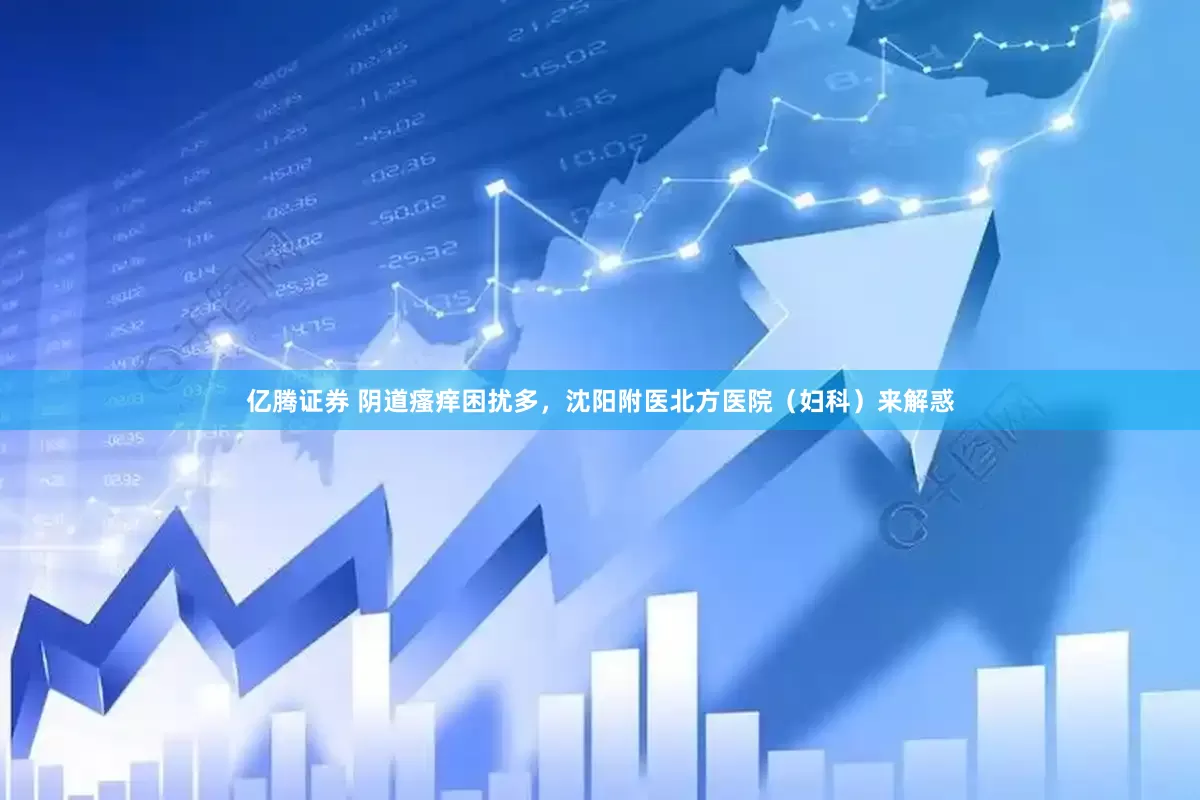 亿腾证券 阴道瘙痒困扰多，沈阳附医北方医院（妇科）来解惑