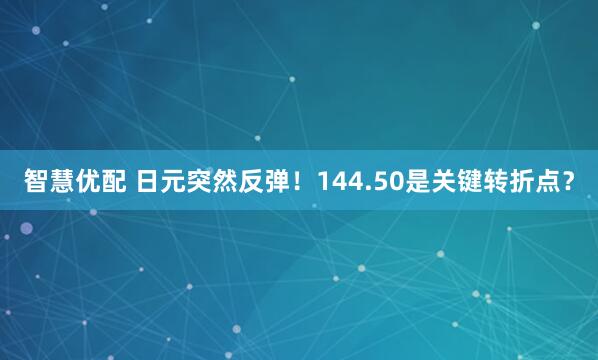 智慧优配 日元突然反弹！144.50是关键转折点？