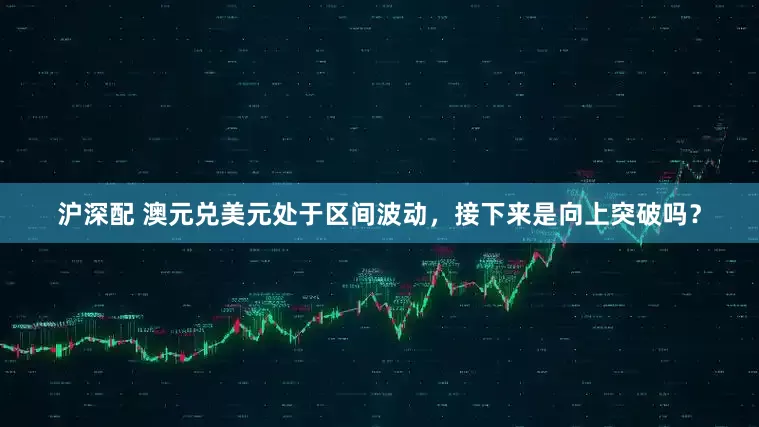 沪深配 澳元兑美元处于区间波动，接下来是向上突破吗？