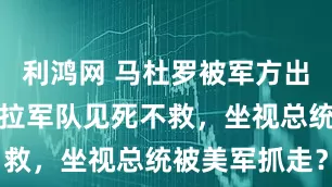 利鸿网 马杜罗被军方出卖，委内瑞拉军队见死不救，坐视总统被美军抓走？