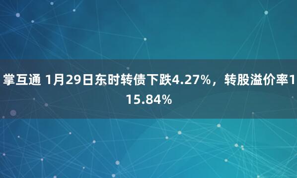 掌互通 1月29日东时转债下跌4.27%，转股溢价率115.84%