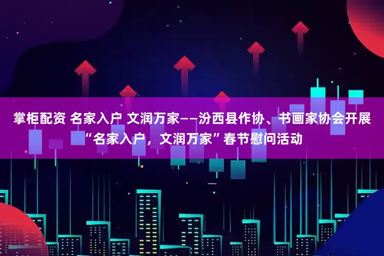 掌柜配资 名家入户 文润万家——汾西县作协、书画家协会开展“名家入户，文润万家”春节慰问活动