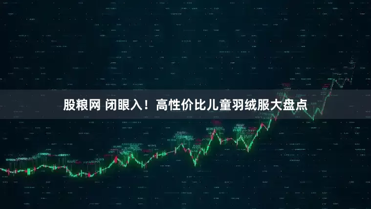 股粮网 闭眼入！高性价比儿童羽绒服大盘点