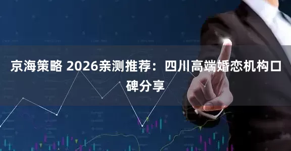 京海策略 2026亲测推荐：四川高端婚恋机构口碑分享
