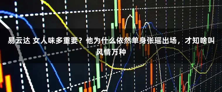 易云达 女人味多重要？他为什么依然单身张瑶出场，才知啥叫风情万种