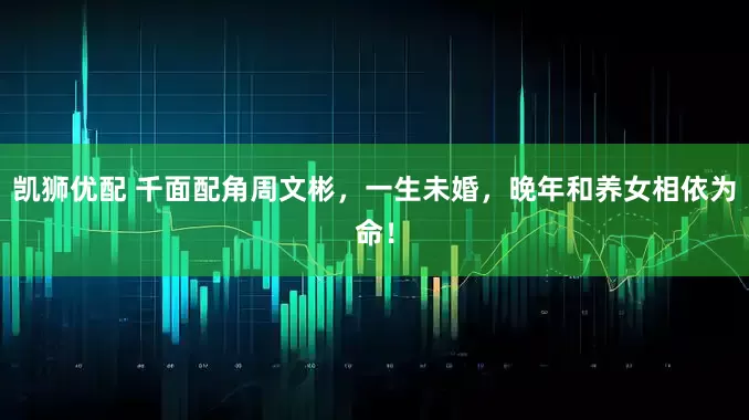 凯狮优配 千面配角周文彬，一生未婚，晚年和养女相依为命！